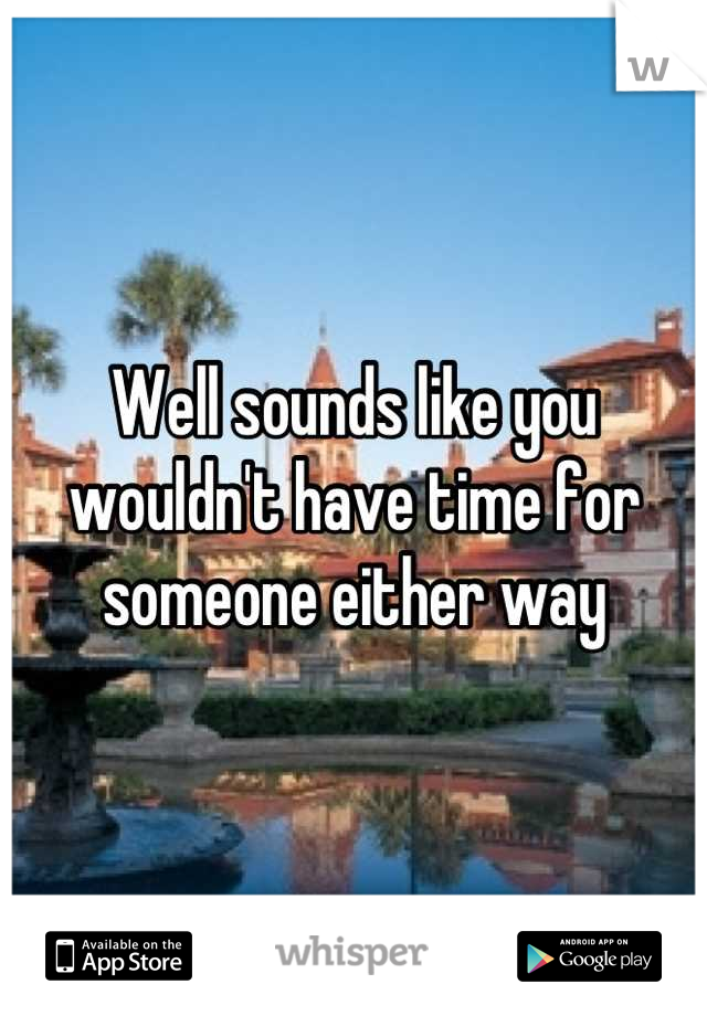 Well sounds like you wouldn't have time for someone either way