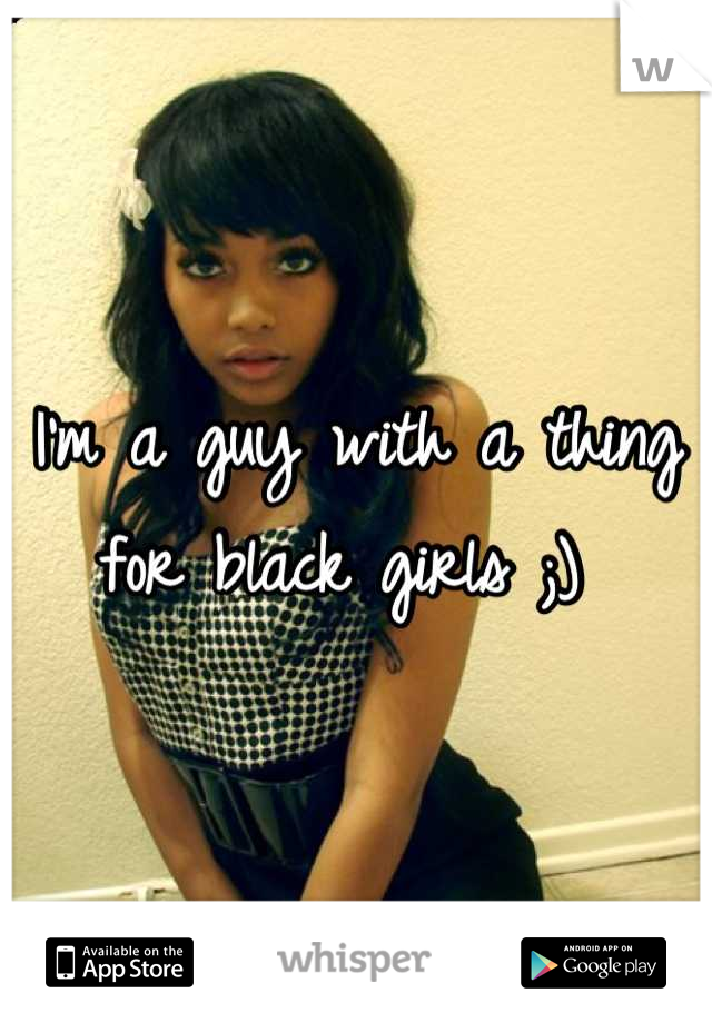 I'm a guy with a thing for black girls ;) 
