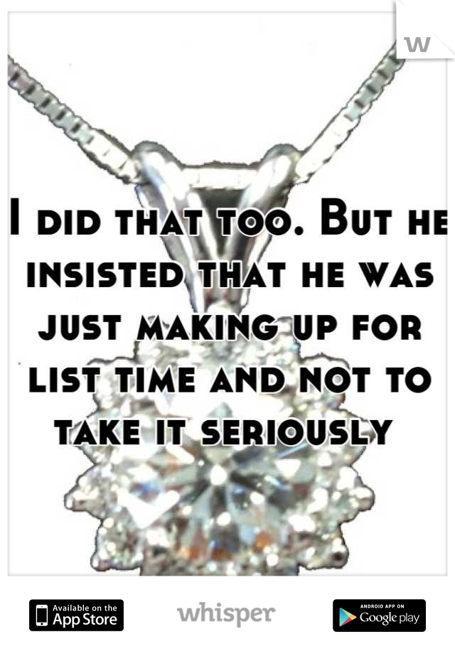 I did that too. But he insisted that he was just making up for list time and not to take it seriously 