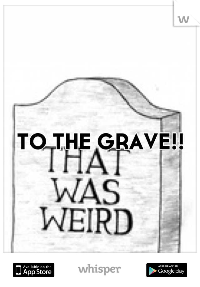 TO THE GRAVE!!