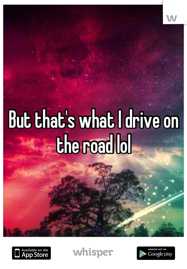 But that's what I drive on the road lol
