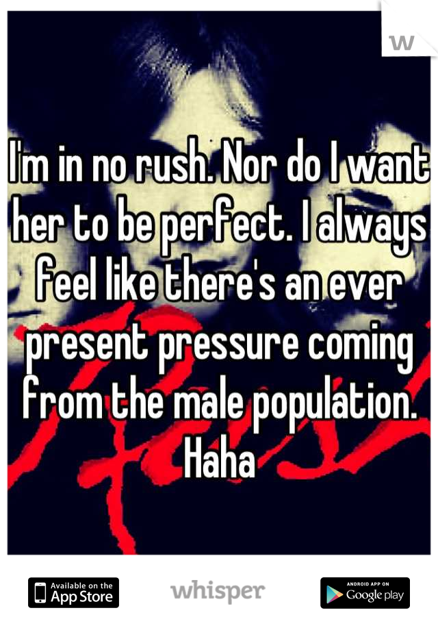 I'm in no rush. Nor do I want her to be perfect. I always feel like there's an ever present pressure coming from the male population. Haha