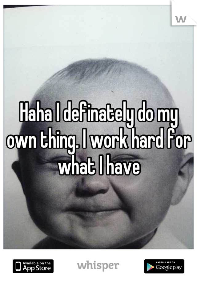 Haha I definately do my own thing. I work hard for what I have
