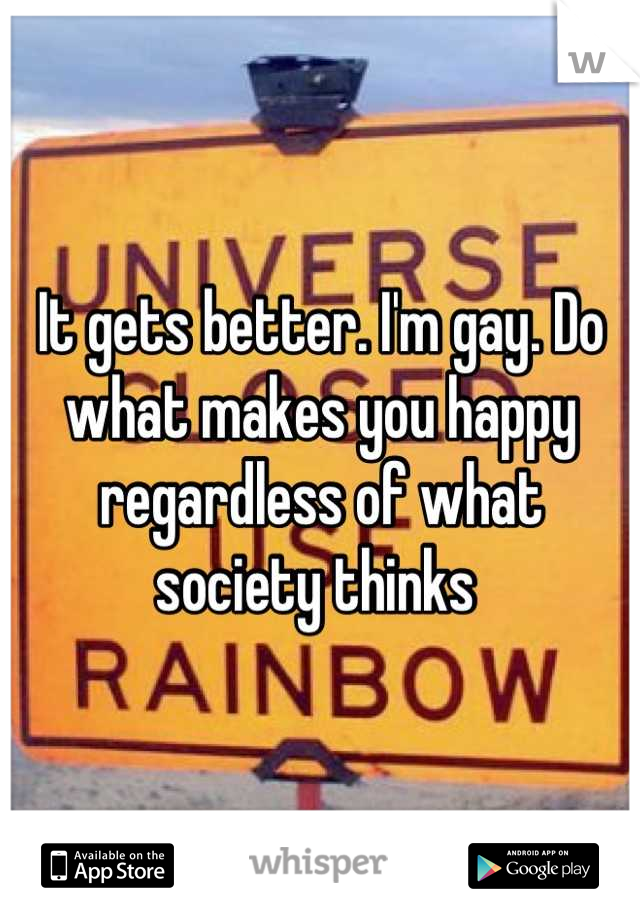 It gets better. I'm gay. Do what makes you happy regardless of what society thinks 