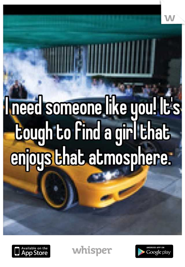 I need someone like you! It's tough to find a girl that enjoys that atmosphere. 