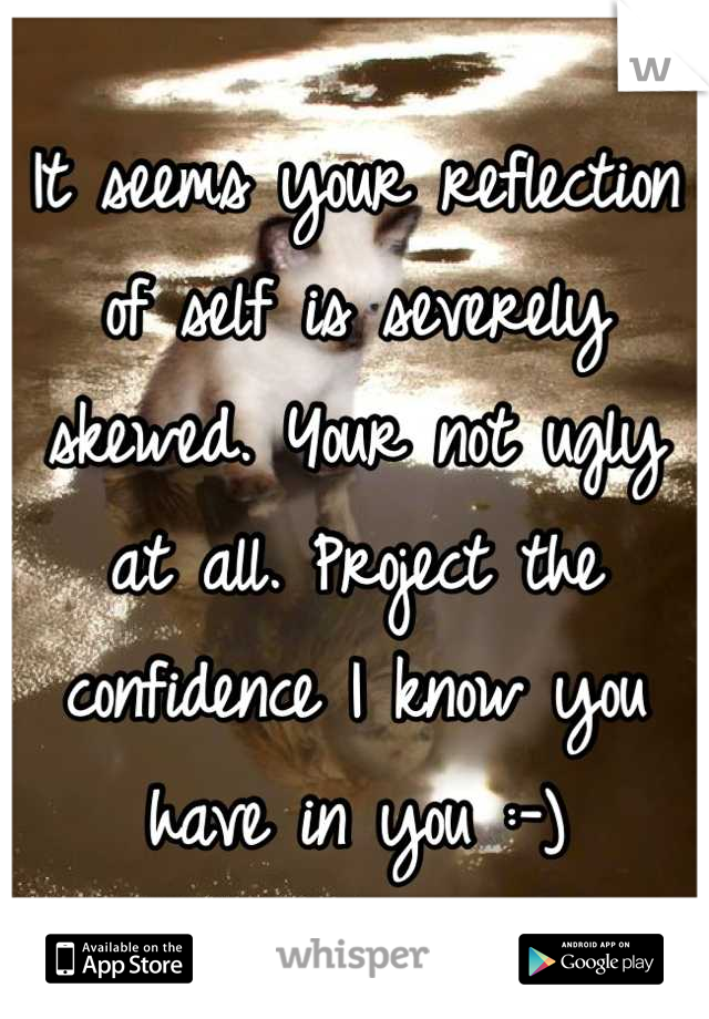 It seems your reflection of self is severely skewed. Your not ugly at all. Project the confidence I know you have in you :-)