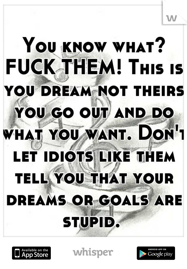 You know what? FUCK THEM! This is you dream not theirs you go out and do what you want. Don't let idiots like them tell you that your dreams or goals are stupid. 