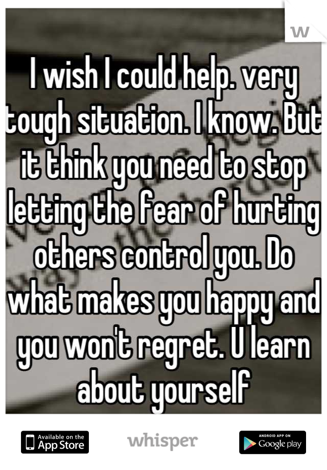 I wish I could help. very tough situation. I know. But it think you need to stop letting the fear of hurting others control you. Do what makes you happy and you won't regret. U learn about yourself