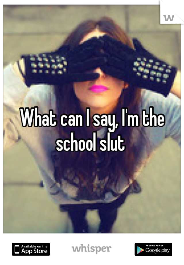 What can I say, I'm the school slut 