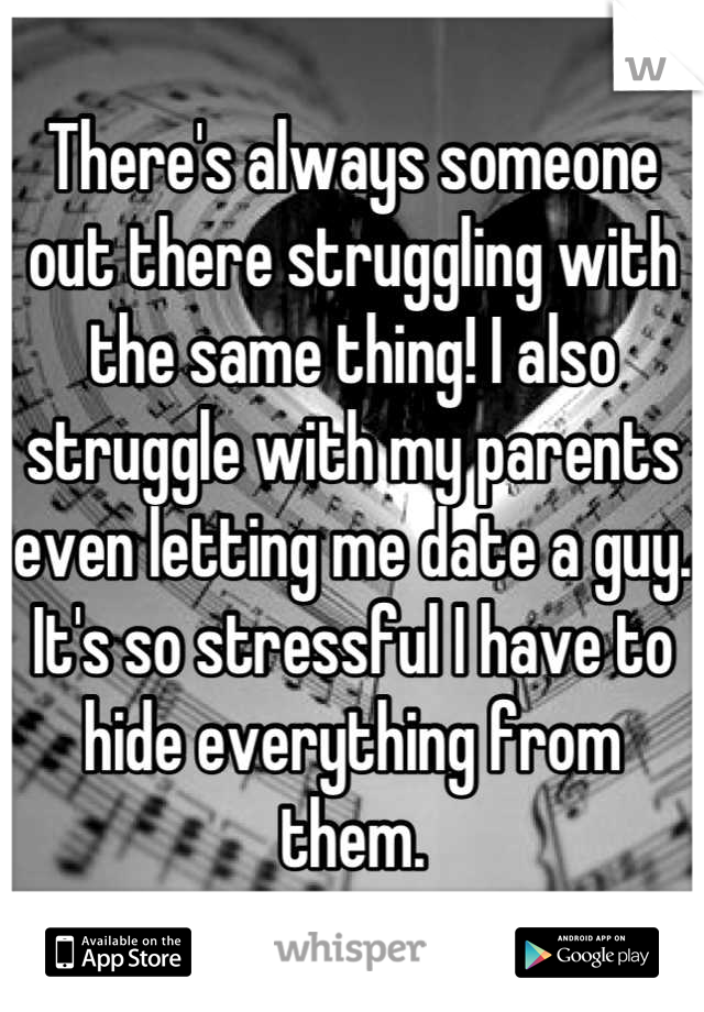 There's always someone out there struggling with the same thing! I also struggle with my parents even letting me date a guy. It's so stressful I have to hide everything from them.