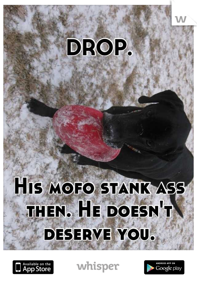 DROP. 





His mofo stank ass then. He doesn't deserve you.