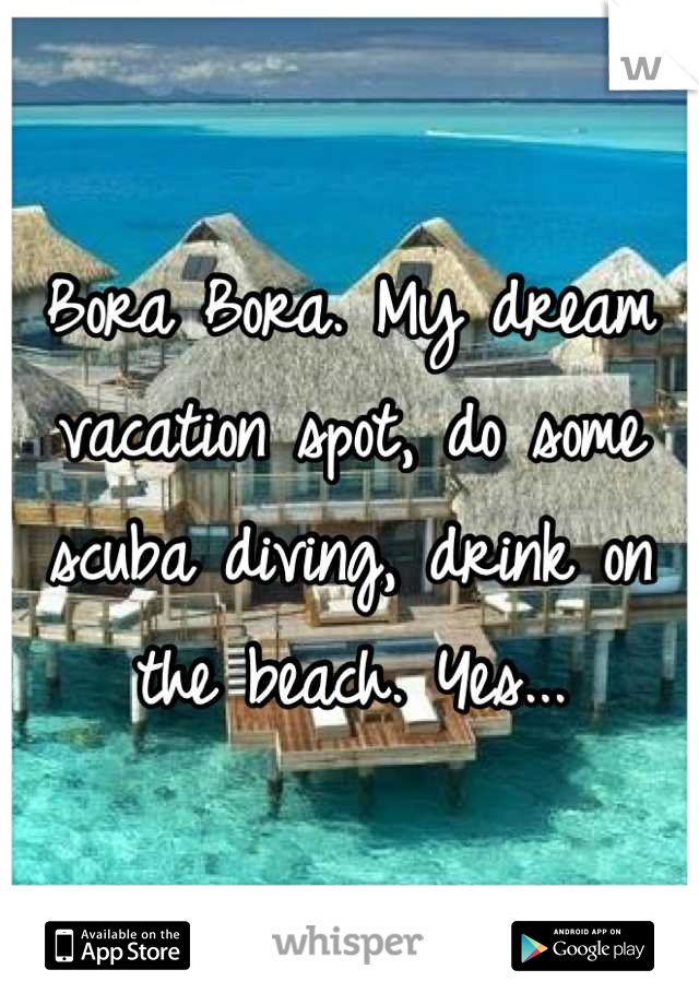 Bora Bora. My dream vacation spot, do some scuba diving, drink on the beach. Yes...