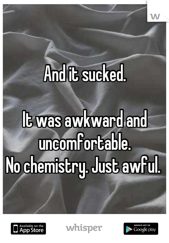 And it sucked. 

It was awkward and uncomfortable. 
No chemistry. Just awful. 