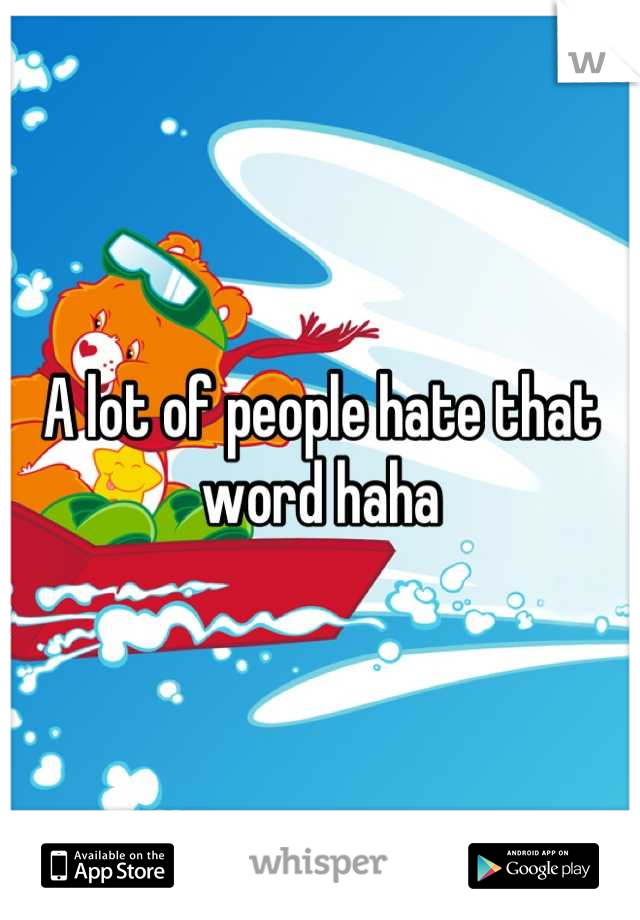 A lot of people hate that word haha