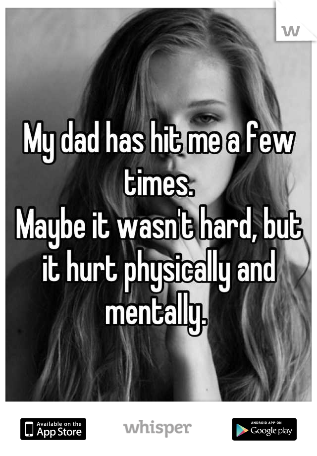 My dad has hit me a few times. 
Maybe it wasn't hard, but it hurt physically and mentally. 
