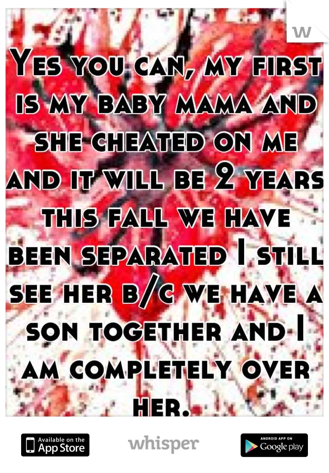 Yes you can, my first is my baby mama and she cheated on me and it will be 2 years this fall we have been separated I still see her b/c we have a son together and I am completely over her. 