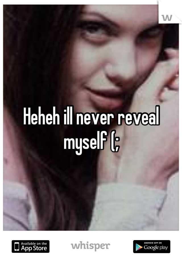 Heheh ill never reveal myself (;