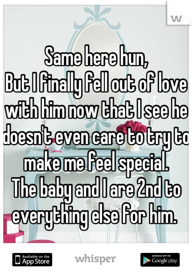 Same here hun,
But I finally fell out of love with him now that I see he doesn't even care to try to make me feel special. 
The baby and I are 2nd to everything else for him. 
