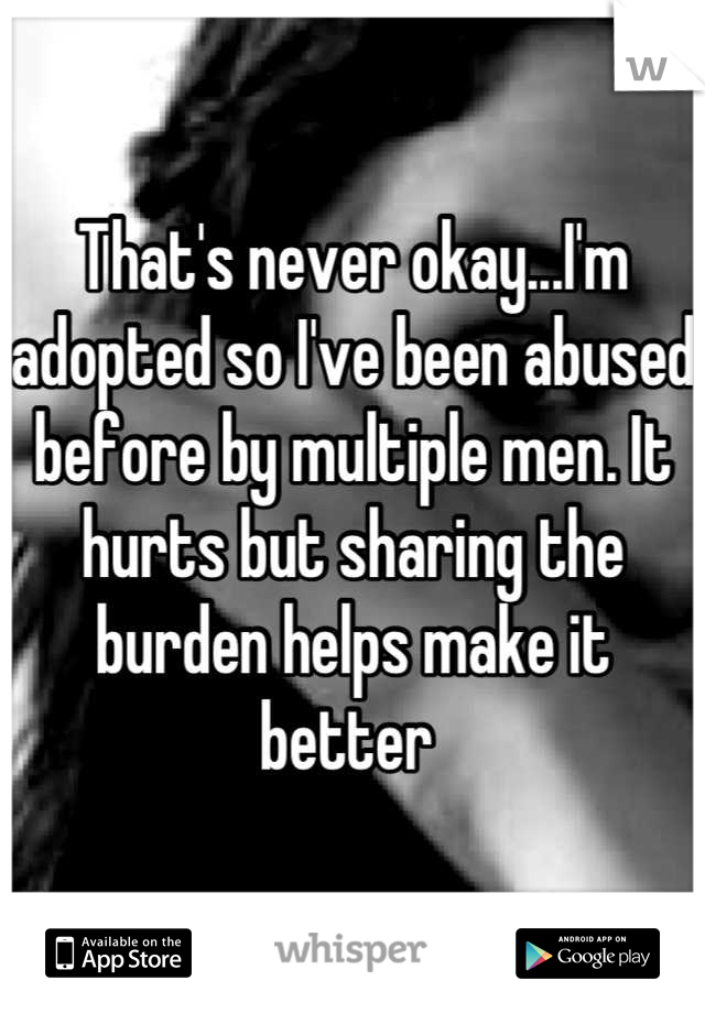 That's never okay...I'm adopted so I've been abused before by multiple men. It hurts but sharing the burden helps make it better 