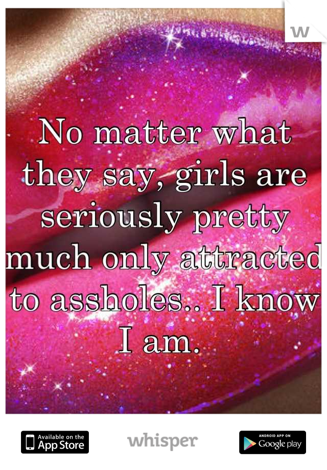 No matter what they say, girls are seriously pretty much only attracted to assholes.. I know I am. 