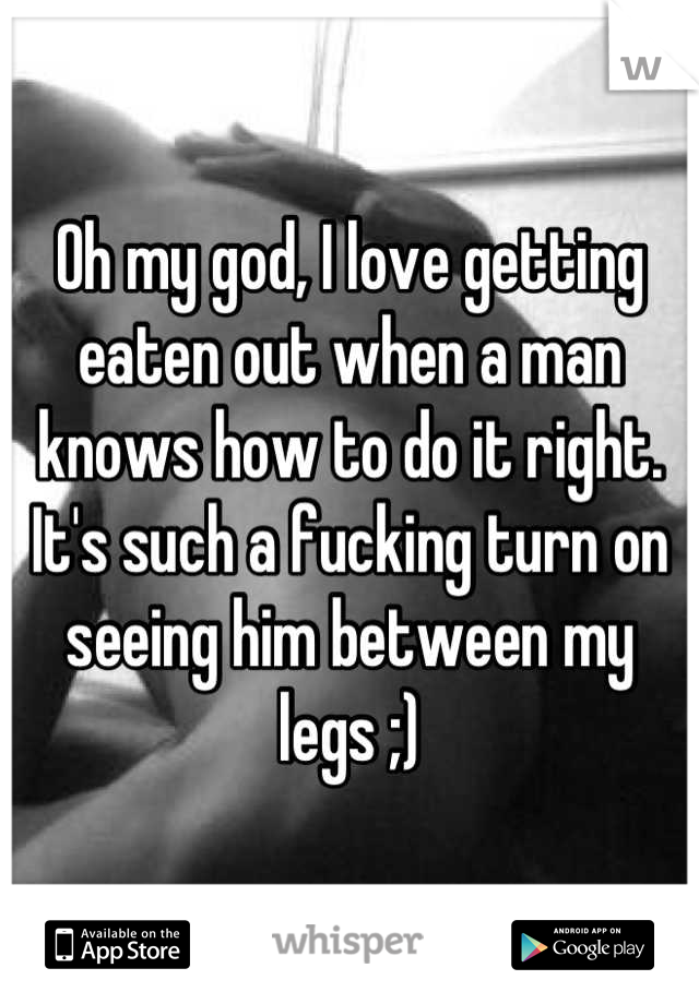 Oh my god, I love getting eaten out when a man knows how to do it right. It's such a fucking turn on seeing him between my legs ;)