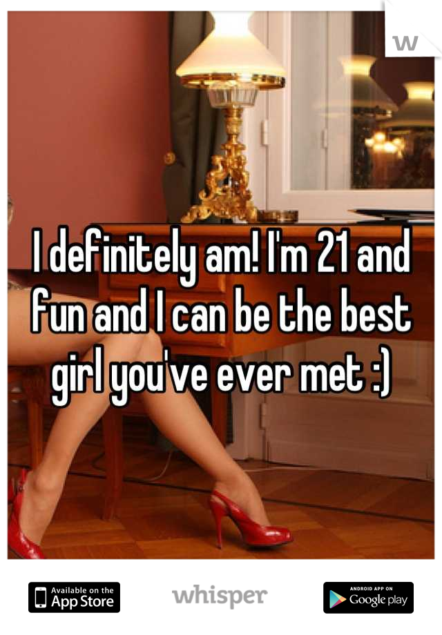 I definitely am! I'm 21 and fun and I can be the best girl you've ever met :)