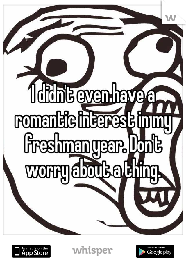 I didn't even have a romantic interest in my freshman year. Don't worry about a thing.
