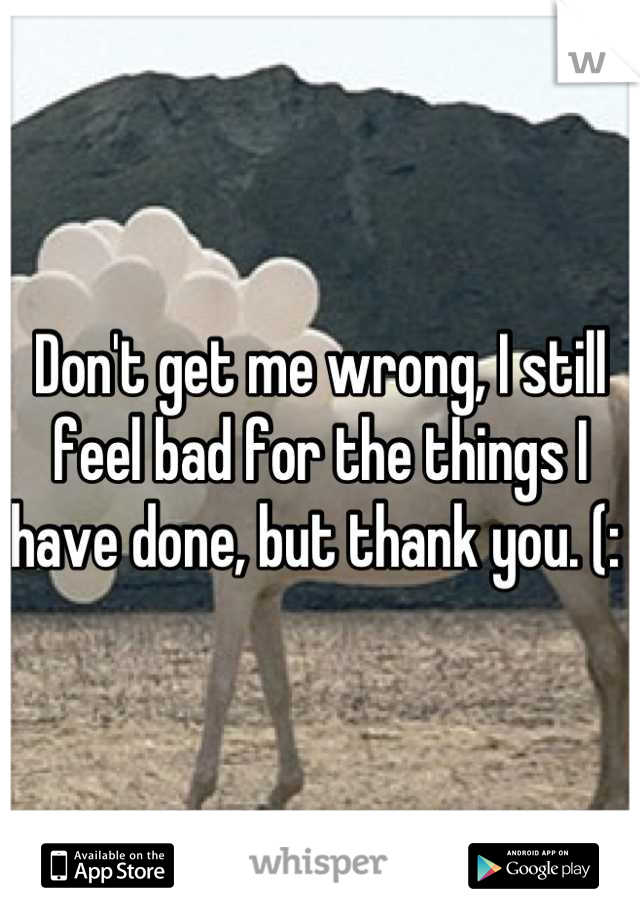 Don't get me wrong, I still feel bad for the things I have done, but thank you. (: 