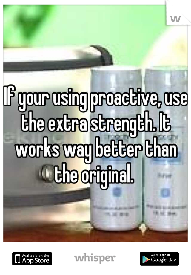 If your using proactive, use the extra strength. It works way better than the original. 