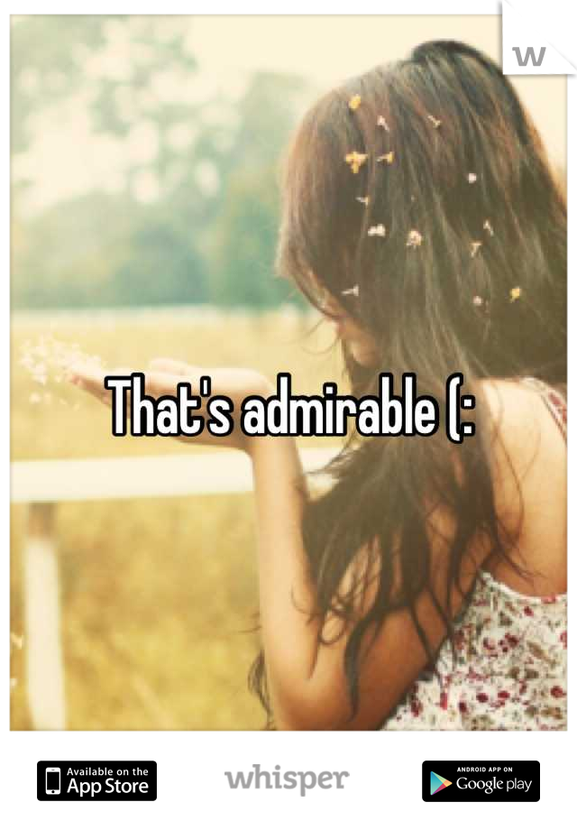 That's admirable (: