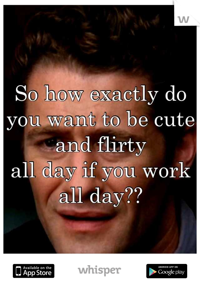 So how exactly do you want to be cute and flirty
all day if you work
all day??