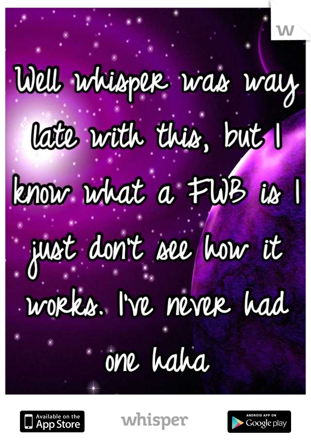 Well whisper was way late with this, but I know what a FWB is I just don't see how it works. I've never had one haha