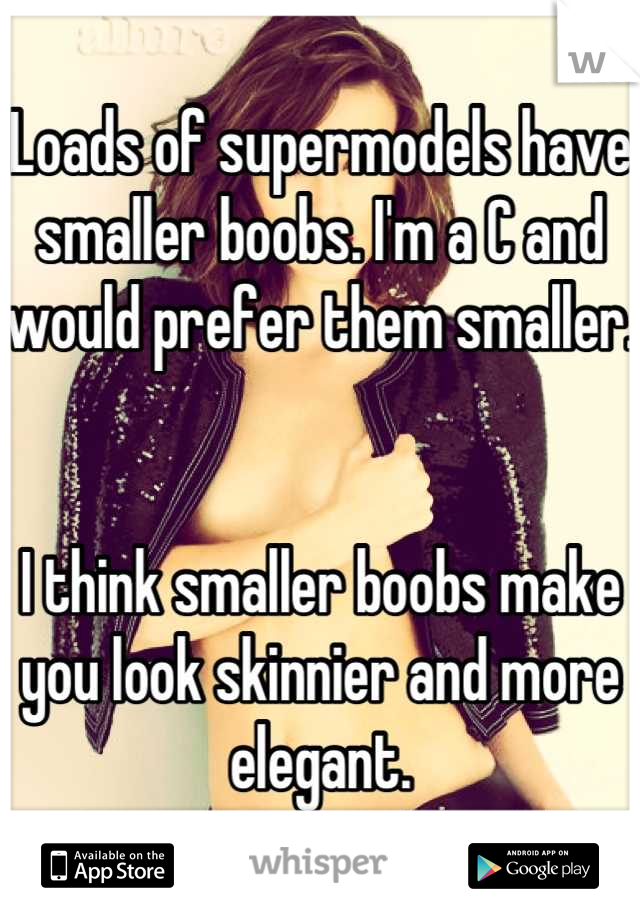 Loads of supermodels have smaller boobs. I'm a C and would prefer them smaller. 


I think smaller boobs make you look skinnier and more elegant.