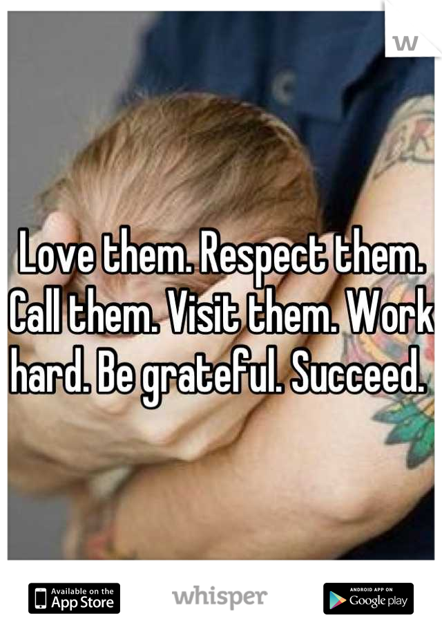Love them. Respect them. Call them. Visit them. Work hard. Be grateful. Succeed. 