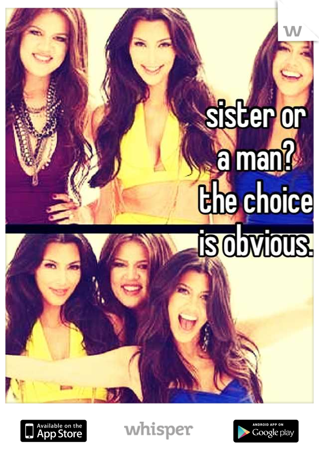 sister or
a man?
the choice 
is obvious.