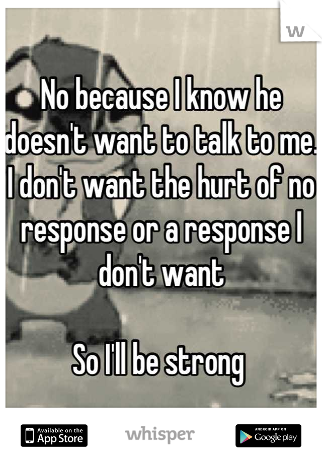 No because I know he doesn't want to talk to me. I don't want the hurt of no response or a response I don't want

So I'll be strong 
