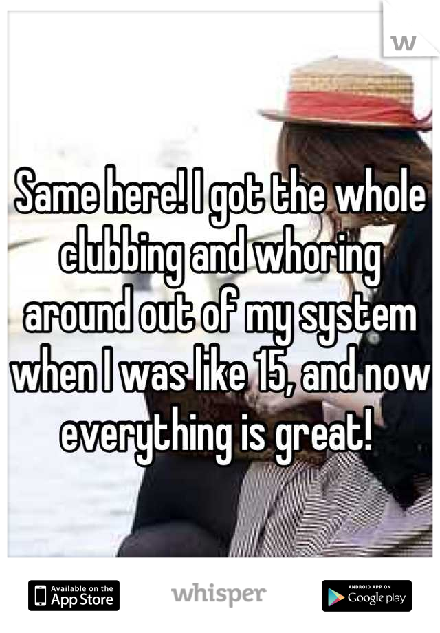 Same here! I got the whole clubbing and whoring around out of my system when I was like 15, and now everything is great! 