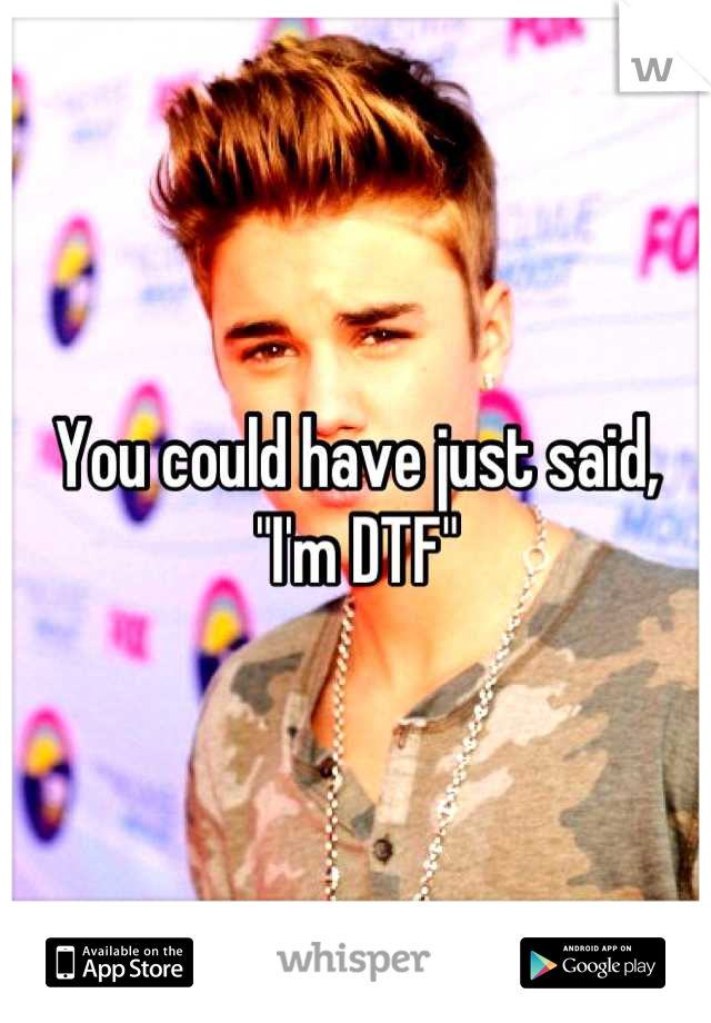 You could have just said, "I'm DTF"