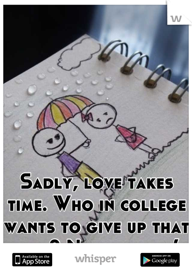 Sadly, love takes time. Who in college wants to give up that time? Not many.. :(
