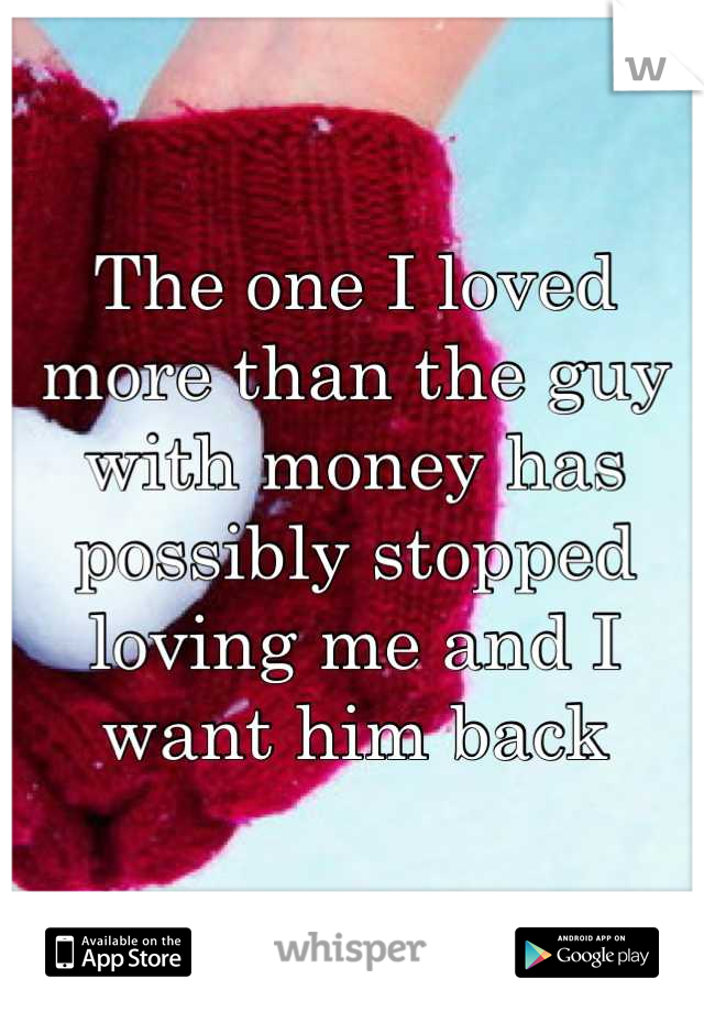 The one I loved more than the guy with money has possibly stopped loving me and I want him back