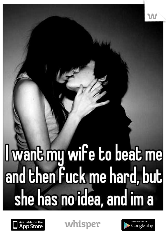 I want my wife to beat me and then fuck me hard, but she has no