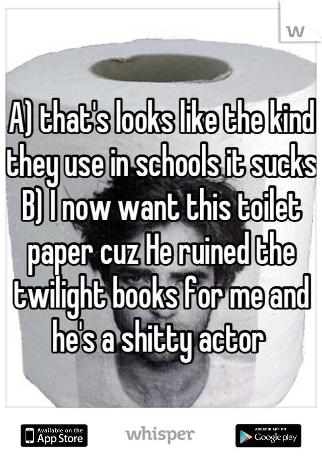 A) that's looks like the kind they use in schools it sucks B) I now want this toilet paper cuz He ruined the twilight books for me and he's a shitty actor 