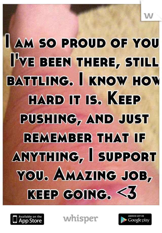 I am so proud of you. I've been there, still battling. I know how hard it is. Keep pushing, and just remember that if anything, I support you. Amazing job, keep going. <3 