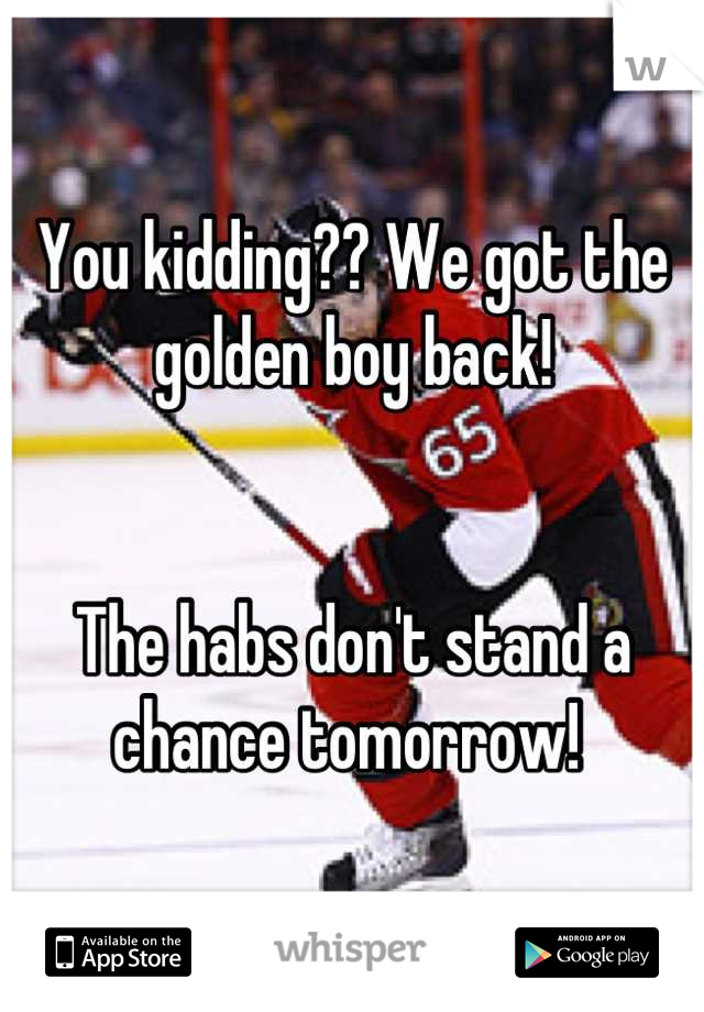 You kidding?? We got the golden boy back! 


The habs don't stand a chance tomorrow! 