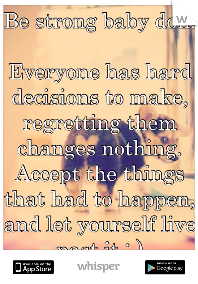 Be strong baby doll.

Everyone has hard decisions to make, regretting them changes nothing. Accept the things that had to happen, and let yourself live past it : )