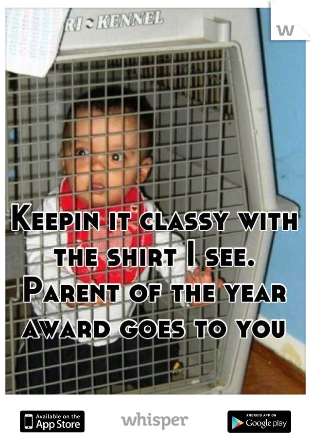 Keepin it classy with the shirt I see. Parent of the year award goes to you