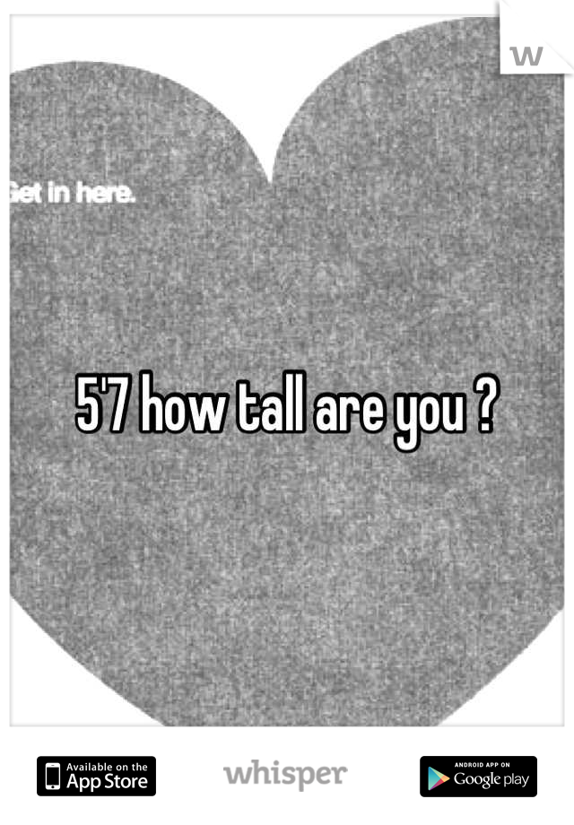 5'7 how tall are you ?