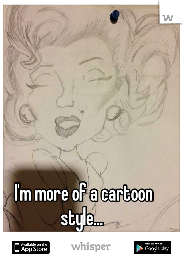 I'm more of a cartoon style... 
