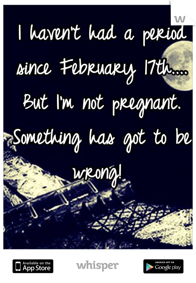 I haven't had a period since February 17th.... But I'm not pregnant. Something has got to be wrong! 