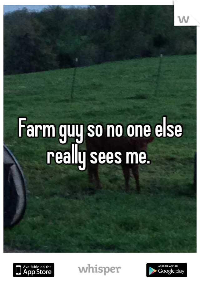 Farm guy so no one else really sees me. 